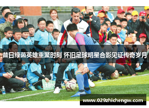 昔日绿茵英雄重聚时刻 怀旧足球明星合影见证传奇岁月