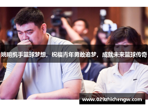 姚明携手篮球梦想，祝福青年勇敢追梦，成就未来篮球传奇