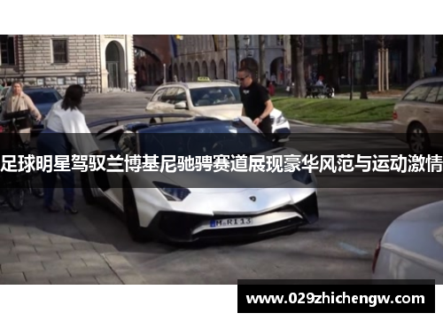 足球明星驾驭兰博基尼驰骋赛道展现豪华风范与运动激情