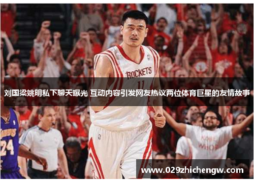 刘国梁姚明私下聊天曝光 互动内容引发网友热议两位体育巨星的友情故事