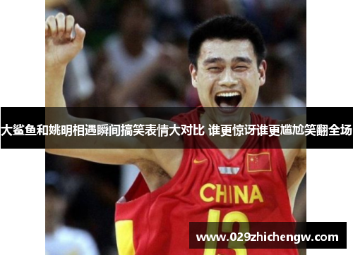 大鲨鱼和姚明相遇瞬间搞笑表情大对比 谁更惊讶谁更尴尬笑翻全场
