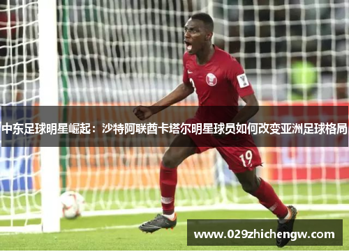 中东足球明星崛起：沙特阿联酋卡塔尔明星球员如何改变亚洲足球格局