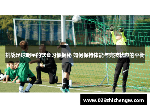 挑战足球明星的饮食习惯揭秘 如何保持体能与竞技状态的平衡