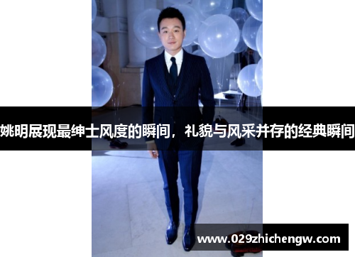 姚明展现最绅士风度的瞬间，礼貌与风采并存的经典瞬间