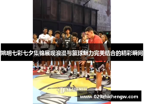 姚明七彩七夕集锦展现浪漫与篮球魅力完美结合的精彩瞬间