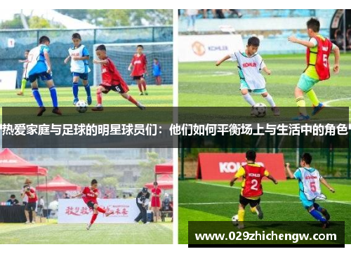 热爱家庭与足球的明星球员们：他们如何平衡场上与生活中的角色