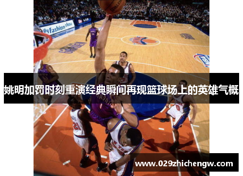姚明加罚时刻重演经典瞬间再现篮球场上的英雄气概