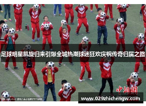 足球明星凯旋归来引爆全城热潮球迷狂欢庆祝传奇归属之路