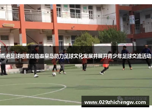 香港足球明星莅临秦皇岛助力足球文化发展并展开青少年足球交流活动