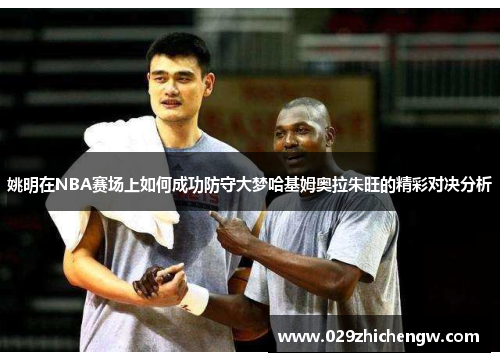 姚明在NBA赛场上如何成功防守大梦哈基姆奥拉朱旺的精彩对决分析
