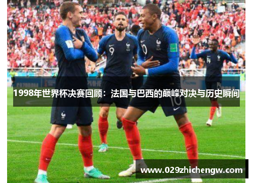 1998年世界杯决赛回顾：法国与巴西的巅峰对决与历史瞬间