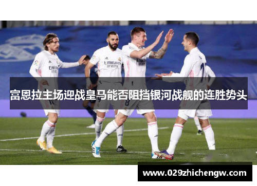 富恩拉主场迎战皇马能否阻挡银河战舰的连胜势头